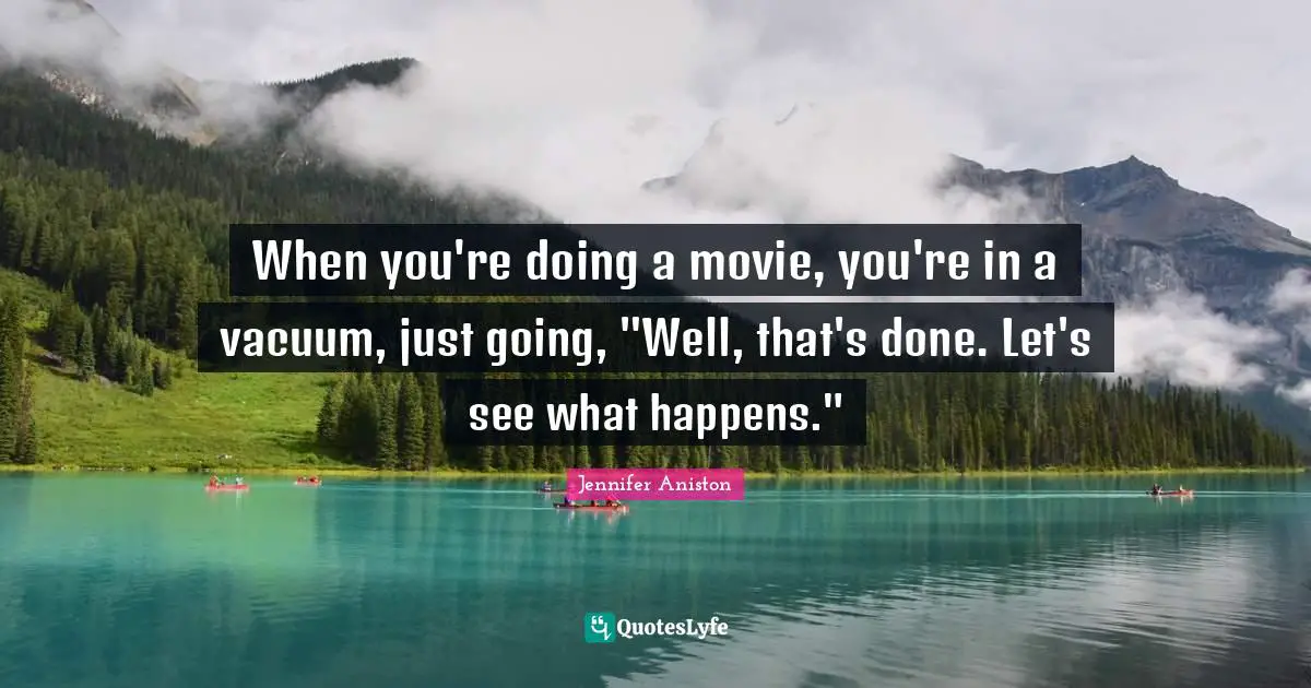 Jennifer Aniston Quotes: "When you're doing a movie, you're in a vacuum, just going, "Well, that's done. Let's see what happens.""
