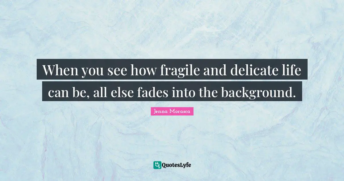 When you see how fragile and delicate life can be, all else fades into the background.