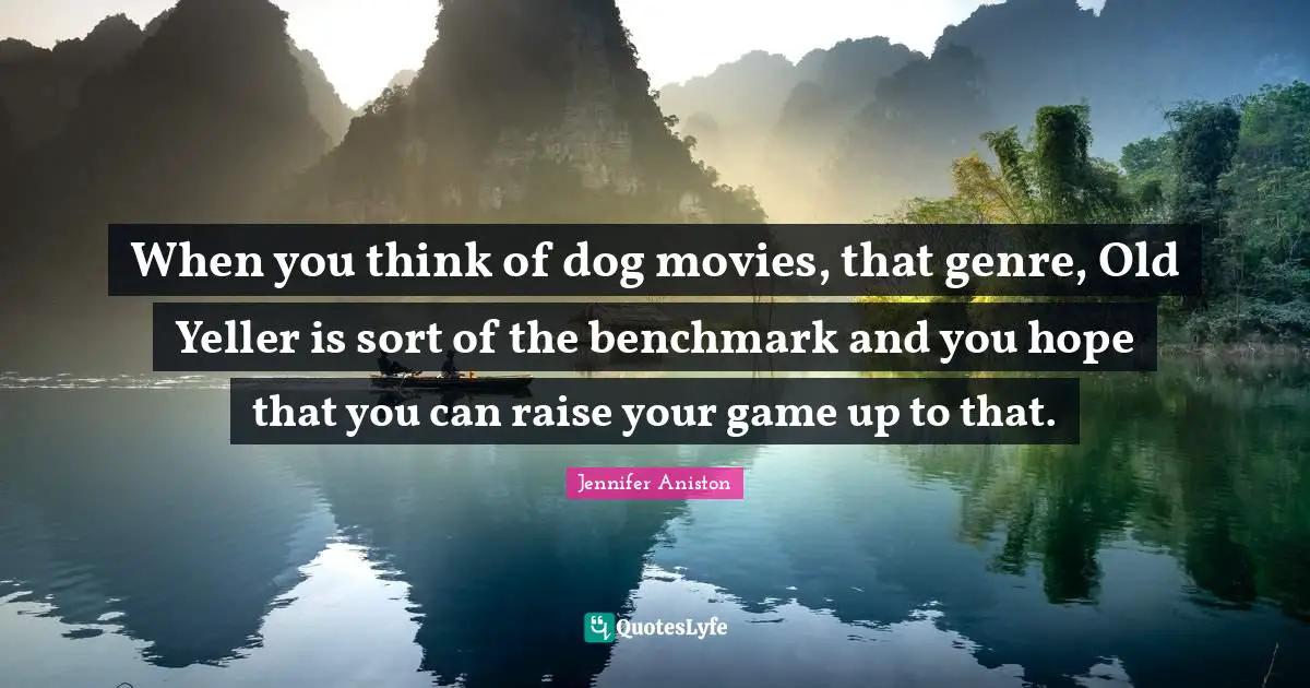 When you think of dog movies, that genre, Old Yeller is sort of the benchmark and you hope that you can raise your game up to that.