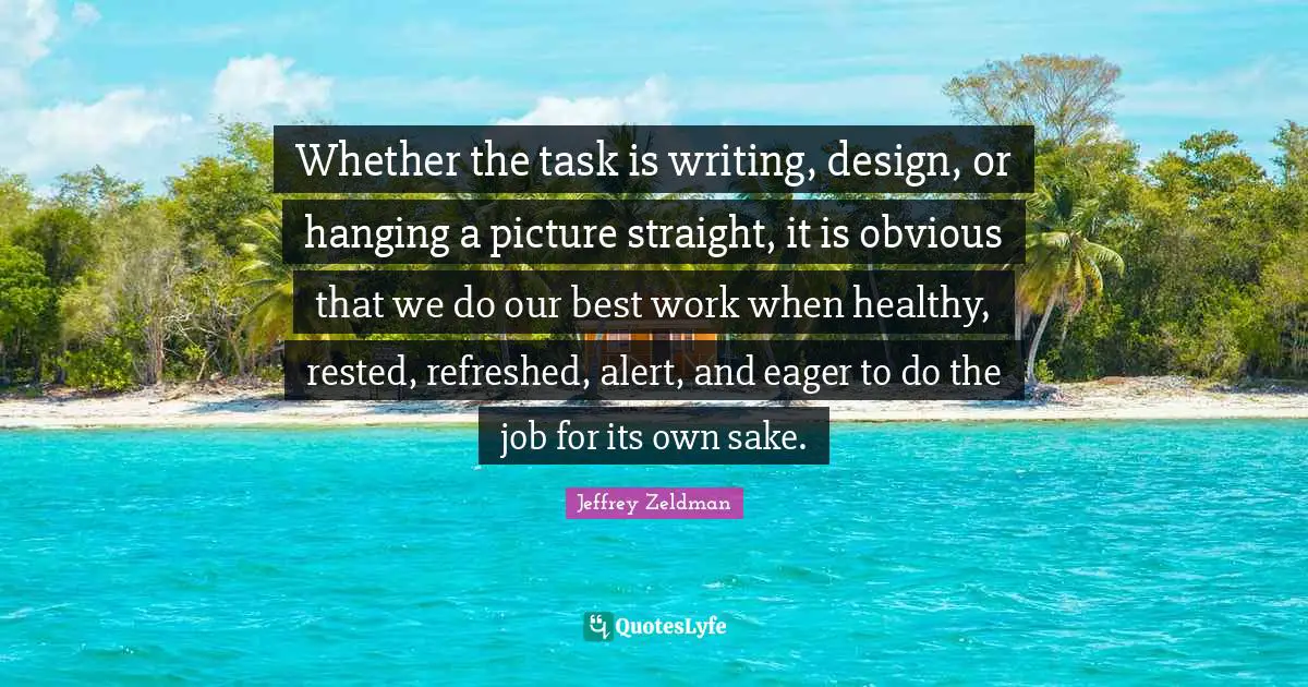Best Work Quotes: "Whether the task is writing, design, or hanging a picture straight, it is obvious that we do our best work when healthy, rested, refreshed, alert, and eager to do the job for its own sake."