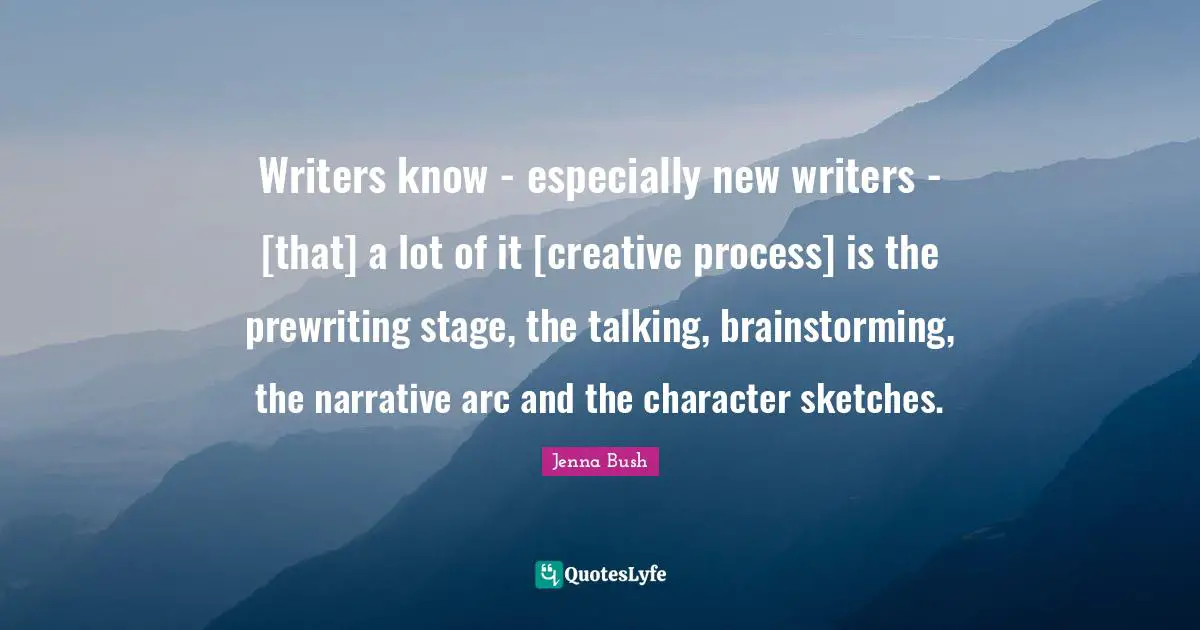 Writers know - especially new writers - [that] a lot of it [creative process] is the prewriting stage, the talking, brainstorming, the narrative arc and the character sketches.