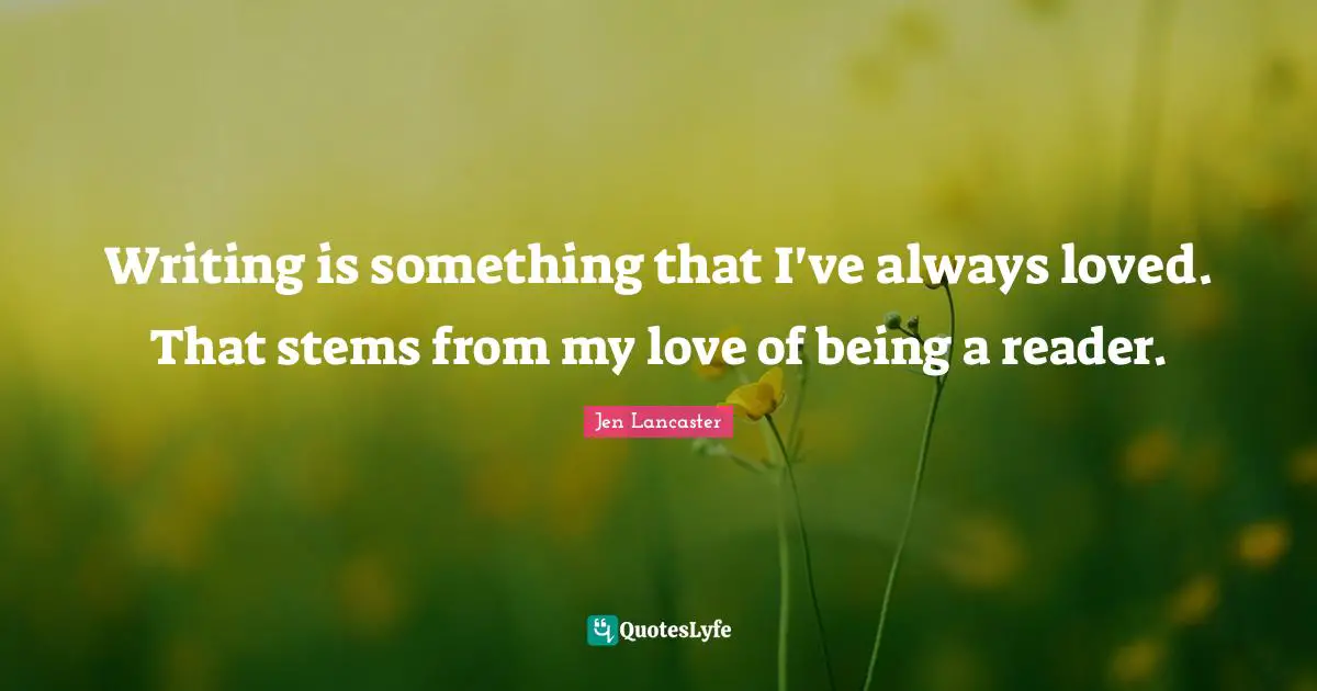 Writing is something that I've always loved. That stems from my love of being a reader.