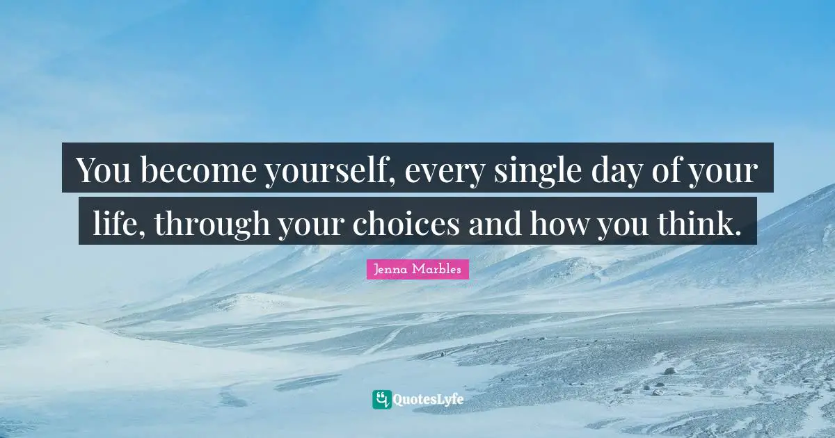 You become yourself, every single day of your life, through your choices and how you think.