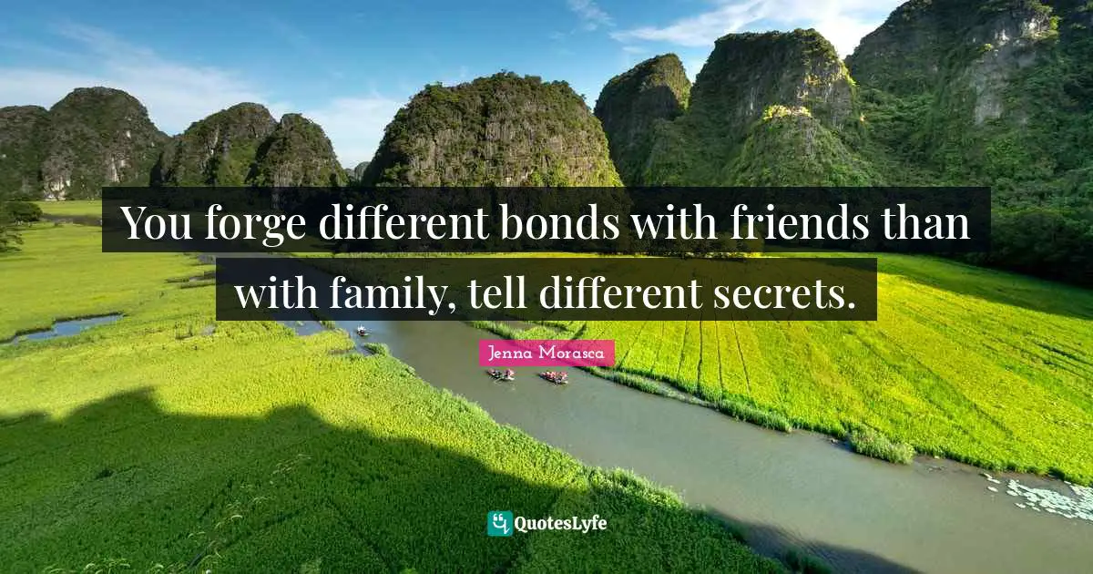 You forge different bonds with friends than with family, tell different secrets.