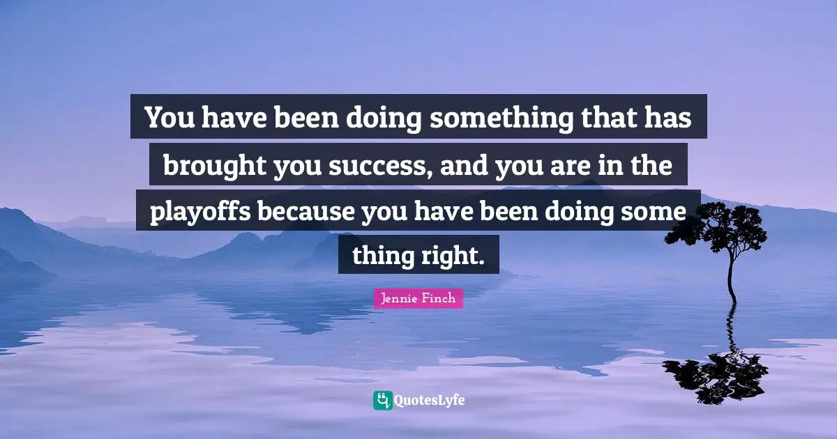 Playoffs Quotes: "You have been doing something that has brought you success, and you are in the playoffs because you have been doing some thing right."