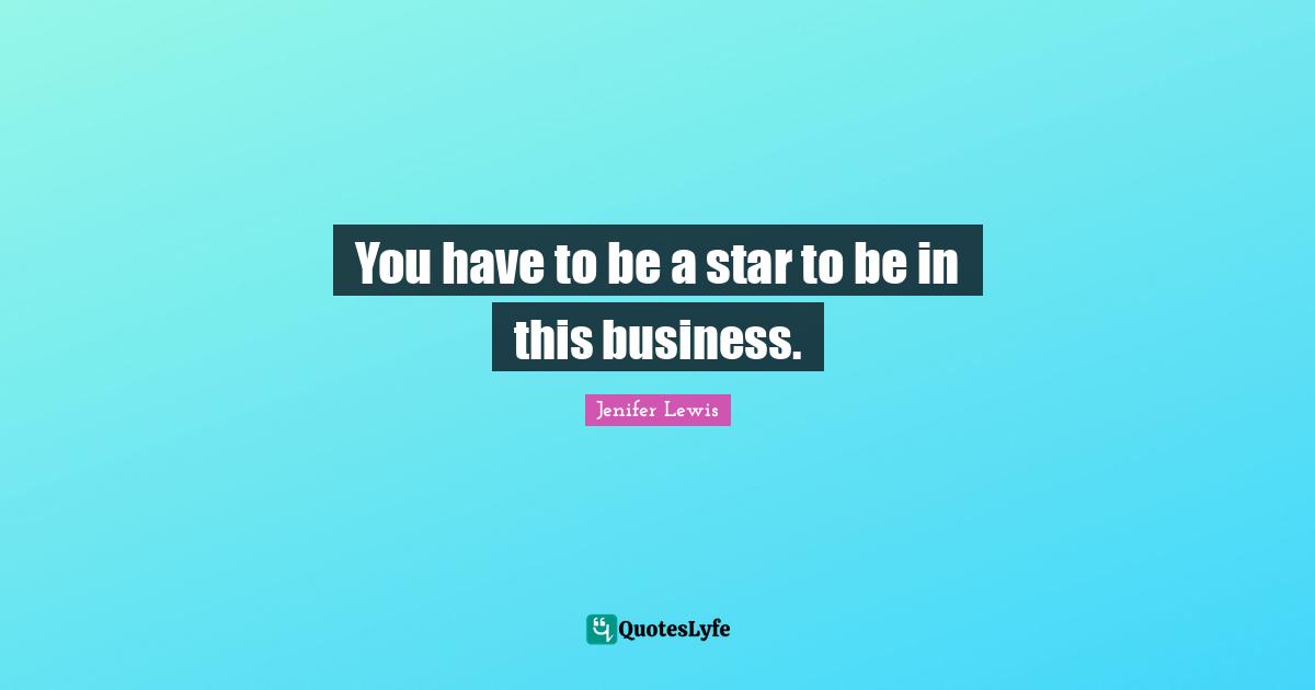 You have to be a star to be in this business.