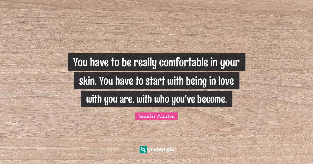 You have to be really comfortable in your skin. You have to start with being in love with you are, with who you've become.