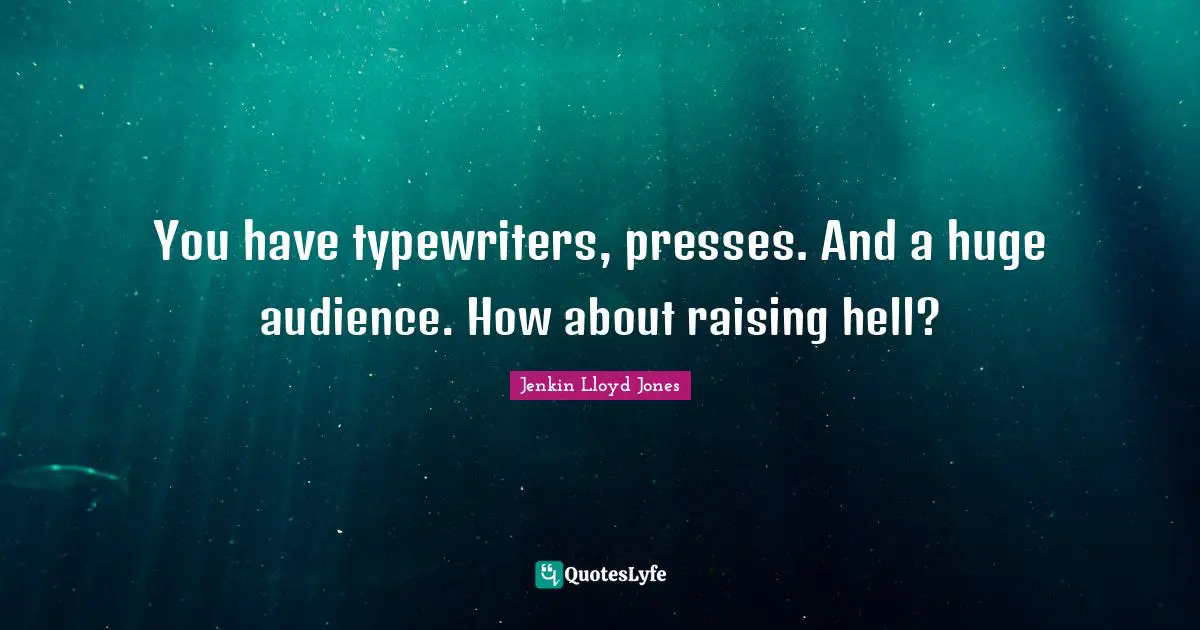 You have typewriters, presses. And a huge audience. How about raising hell?