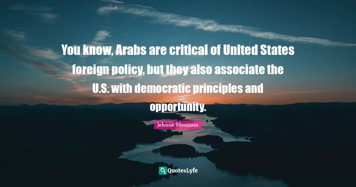 You know, Arabs are critical of United States foreign policy, but they also associate the U.S. with democratic principles and opportunity.