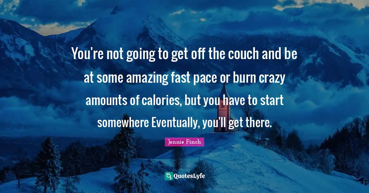 Pace Quotes: "You're not going to get off the couch and be at some amazing fast pace or burn crazy amounts of calories, but you have to start somewhere Eventually, you'll get there."