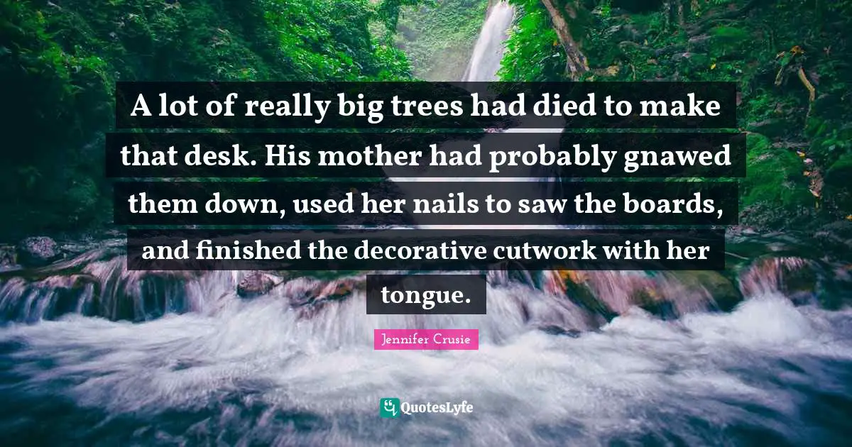 A lot of really big trees had died to make that desk. His mother had probably gnawed them down, used her nails to saw the boards, and finished the decorative cutwork with her tongue.