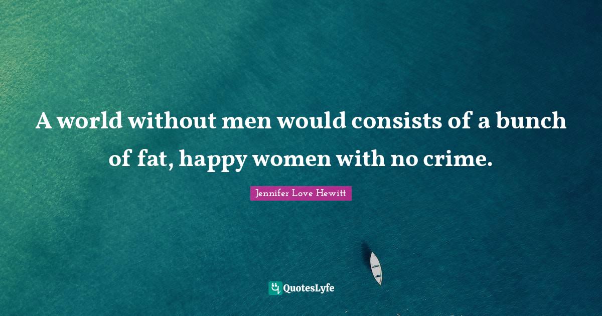 Bunch Quotes: "A world without men would consists of a bunch of fat, happy women with no crime."