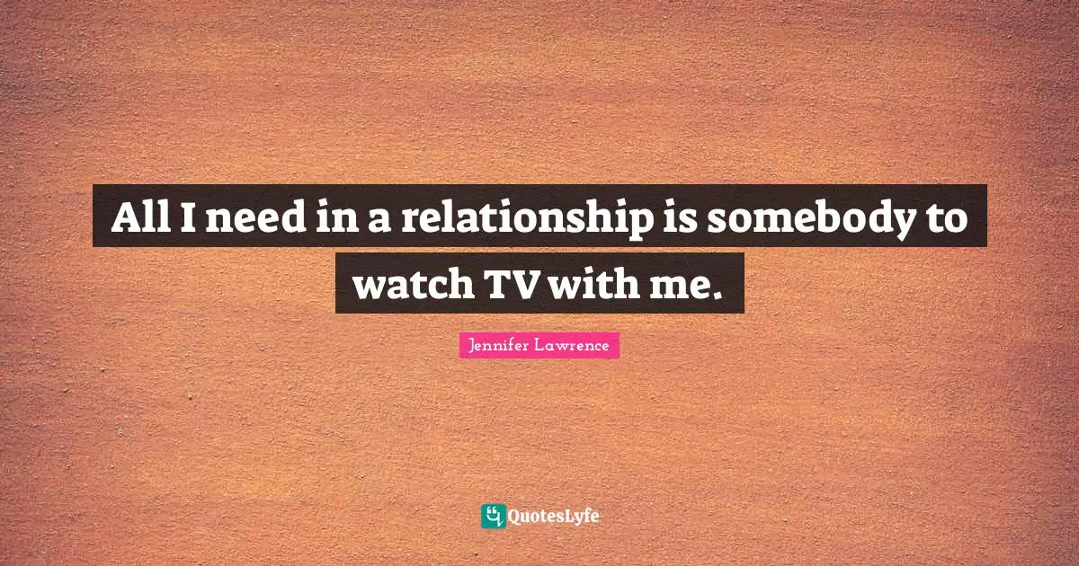 All I need in a relationship is somebody to watch TV with me.