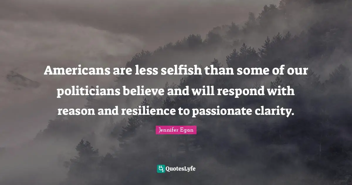 Americans are less selfish than some of our politicians believe and will respond with reason and resilience to passionate clarity.