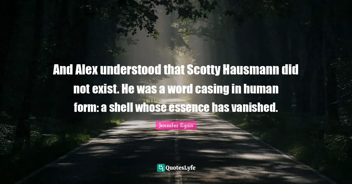 And Alex understood that Scotty Hausmann did not exist. He was a word casing in human form: a shell whose essence has vanished.