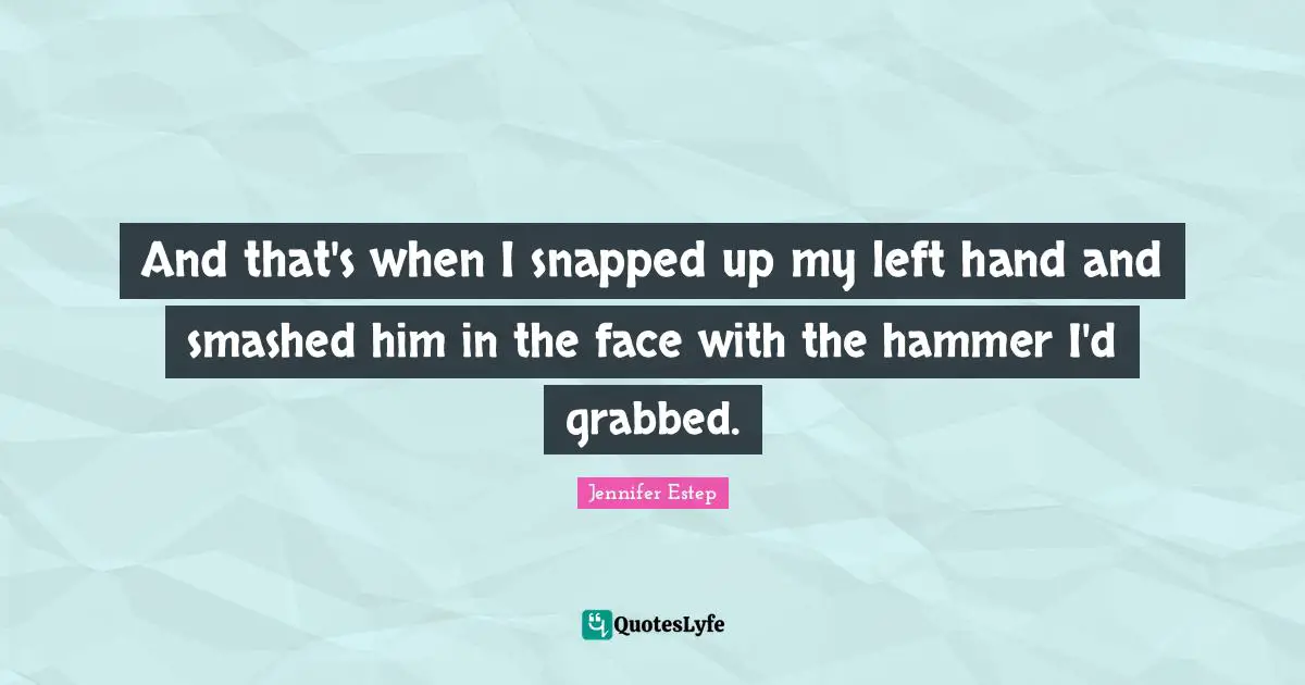And that's when I snapped up my left hand and smashed him in the face with the hammer I'd grabbed.