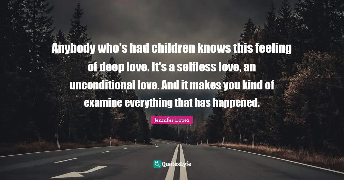 Anybody who's had children knows this feeling of deep love. It's a selfless love, an unconditional love. And it makes you kind of examine everything that has happened.