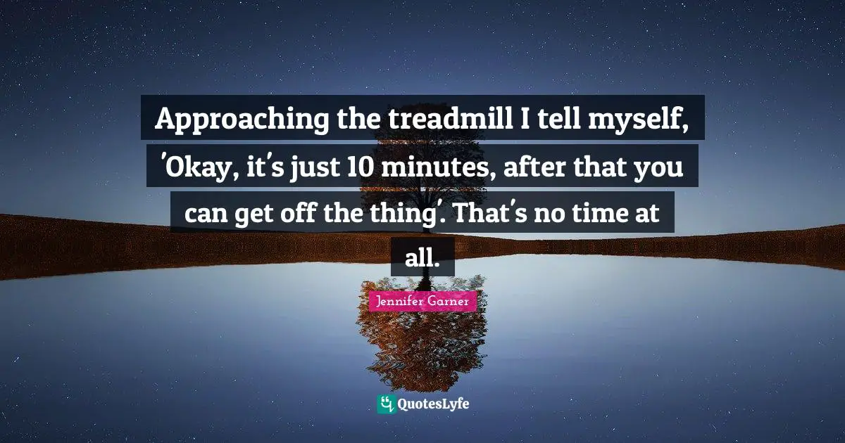 Approaching the treadmill I tell myself, 'Okay, it's just 10 minutes, after that you can get off the thing'. That's no time at all.