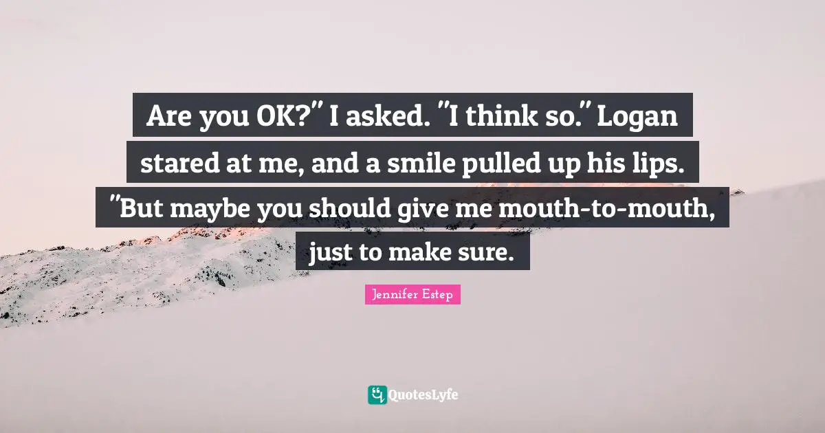 Are you OK?" I asked. "I think so." Logan stared at me, and a smile pulled up his lips. "But maybe you should give me mouth-to-mouth, just to make sure.