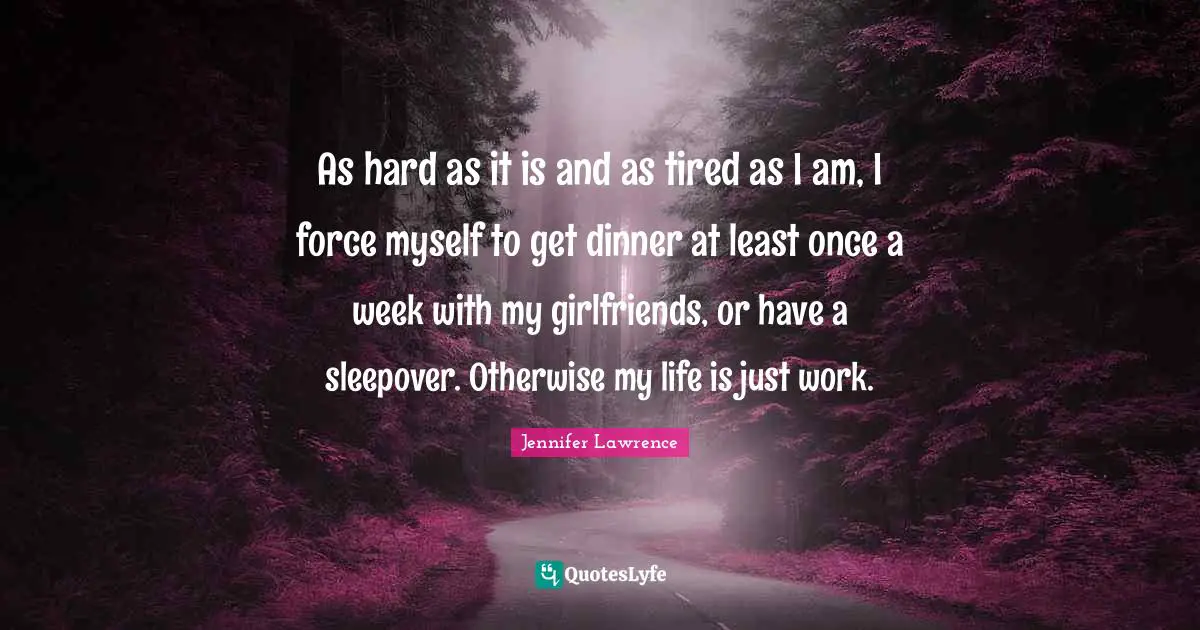 Jennifer Lawrence Quotes: "As hard as it is and as tired as I am, I force myself to get dinner at least once a week with my girlfriends, or have a sleepover. Otherwise my life is just work."