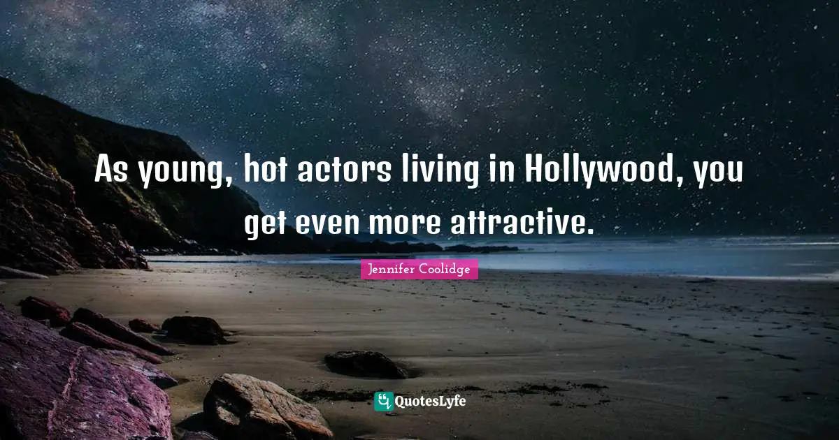 As young, hot actors living in Hollywood, you get even more attractive.
