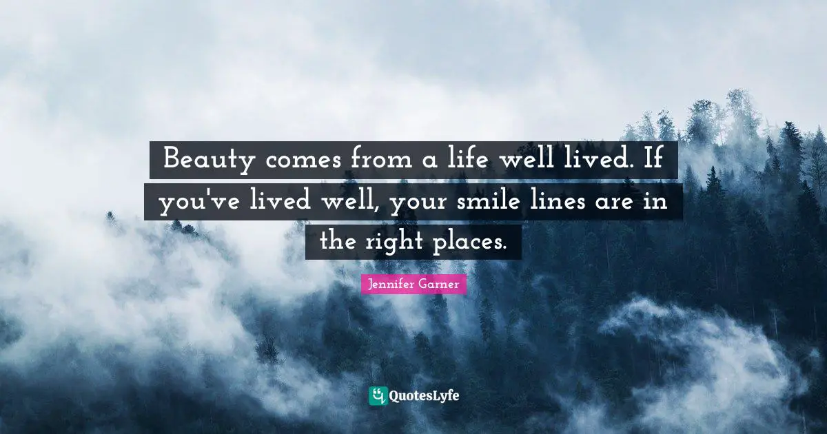 Beauty comes from a life well lived. If you've lived well, your smile lines are in the right places.