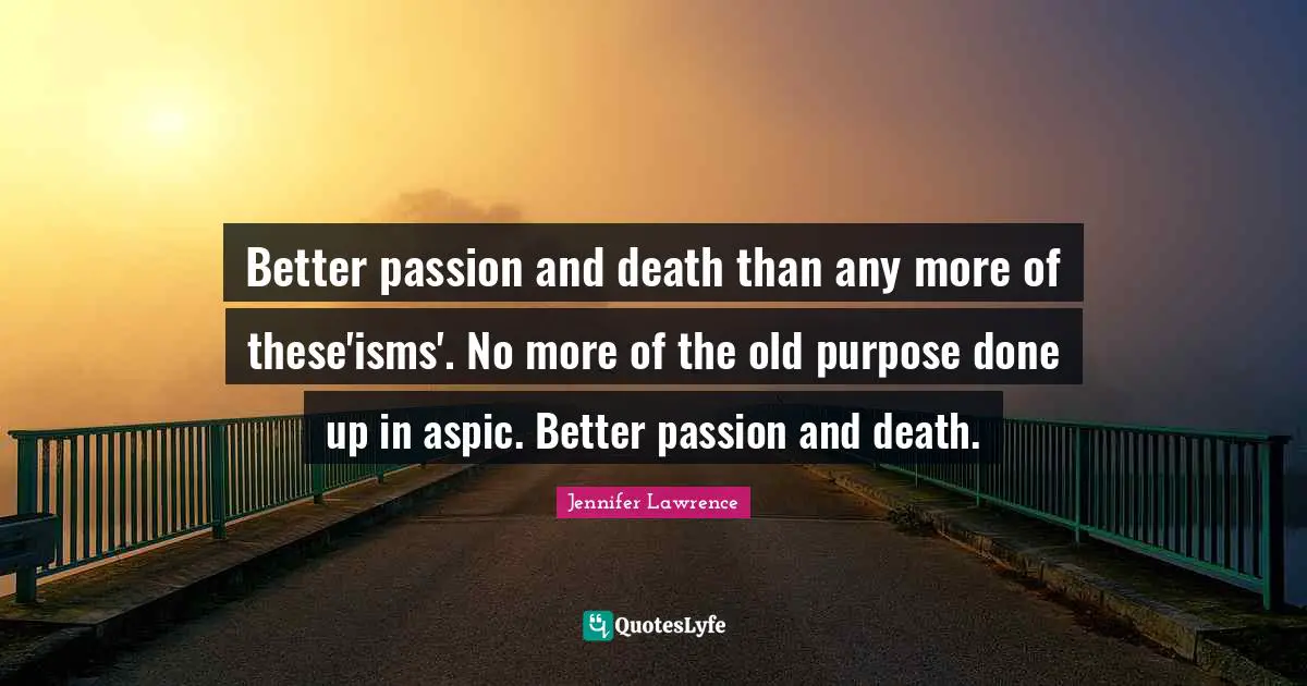 Better passion and death than any more of these'isms'. No more of the old purpose done up in aspic. Better passion and death.