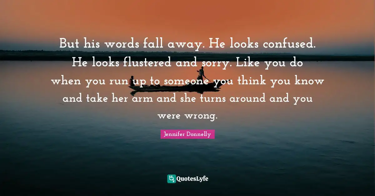You Think You Know Quotes: "But his words fall away. He looks confused. He looks flustered and sorry. Like you do when you run up to someone you think you know and take her arm and she turns around and you were wrong."