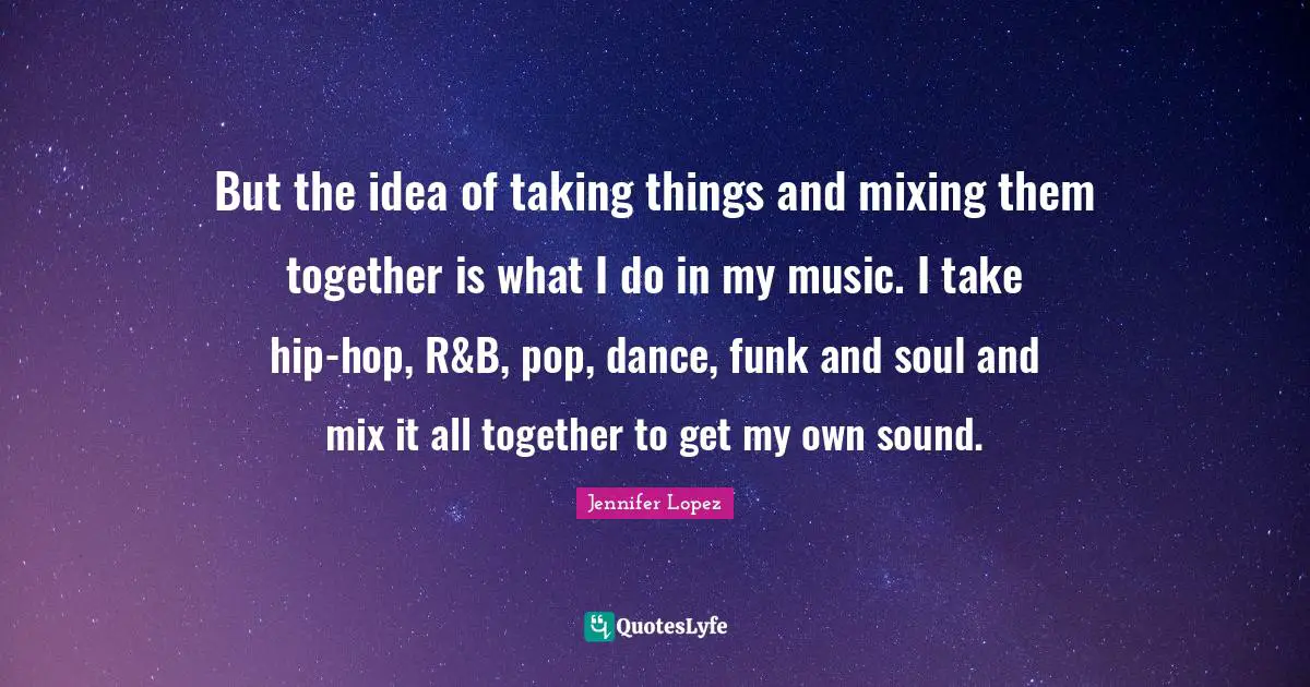 But the idea of taking things and mixing them together is what I do in my music. I take hip-hop, R&B, pop, dance, funk and soul and mix it all together to get my own sound.