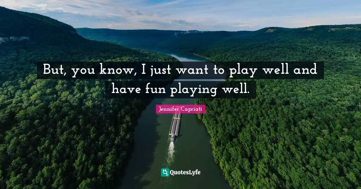 But, you know, I just want to play well and have fun playing well.