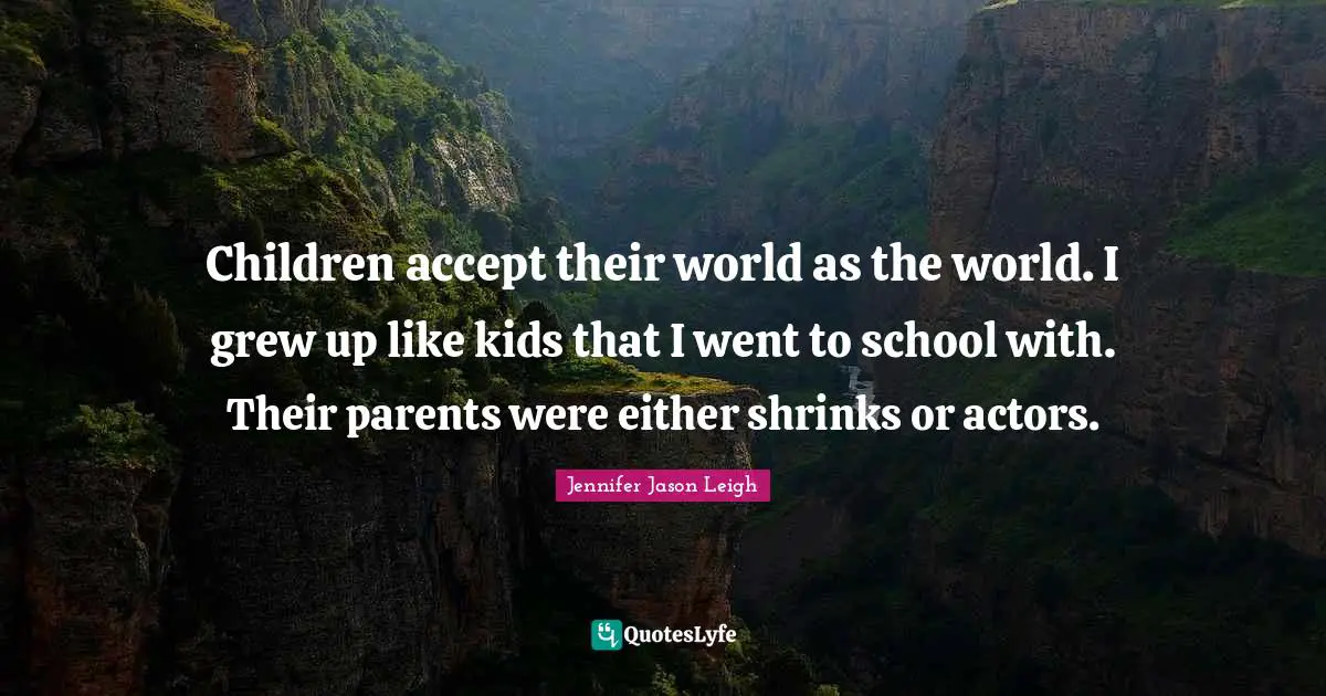 Children accept their world as the world. I grew up like kids that I went to school with. Their parents were either shrinks or actors.