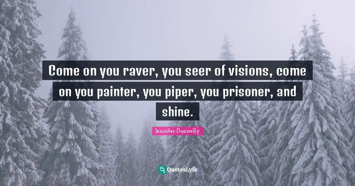 Jennifer Donnelly Quotes: "Come on you raver, you seer of visions, come on you painter, you piper, you prisoner, and shine."