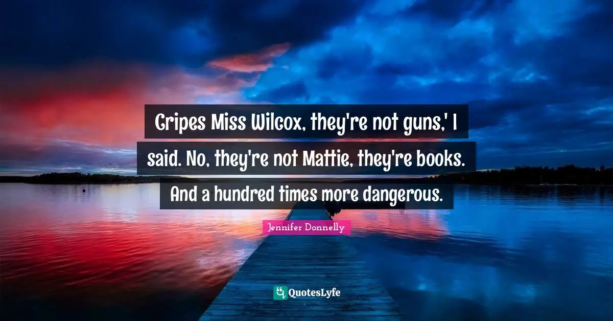 Cripes Miss Wilcox, they're not guns,' I said. No, they're not Mattie, they're books. And a hundred times more dangerous.