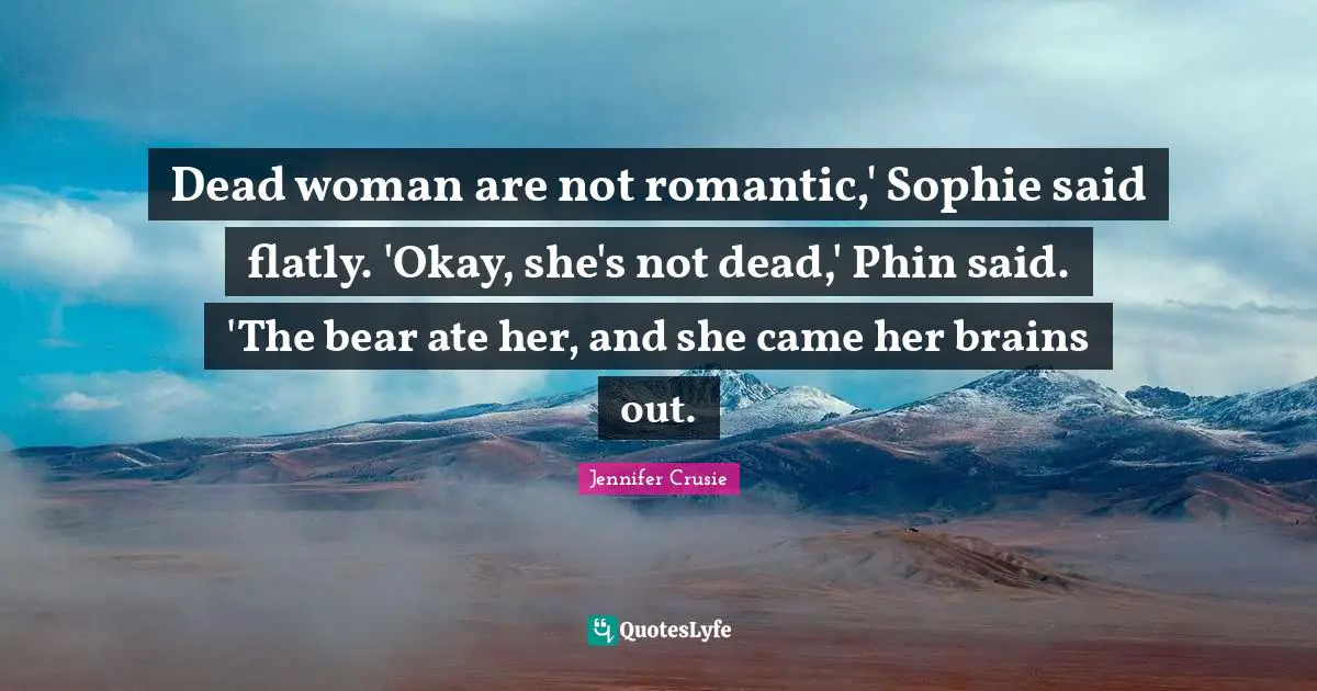 Dead woman are not romantic,' Sophie said flatly. 'Okay, she's not dead,' Phin said. 'The bear ate her, and she came her brains out.