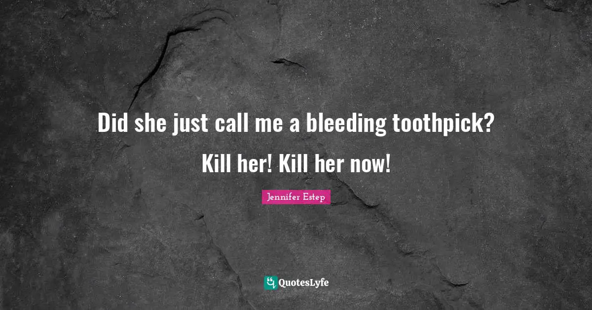 Did she just call me a bleeding toothpick? Kill her! Kill her now!