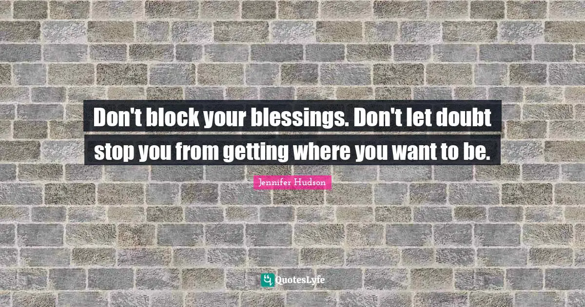 Don't block your blessings. Don't let doubt stop you from getting where you want to be.