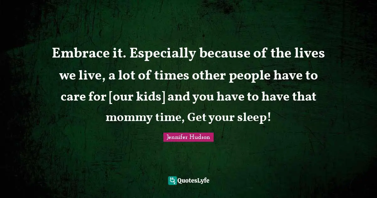 Embrace it. Especially because of the lives we live, a lot of times other people have to care for [our kids] and you have to have that mommy time, Get your sleep!