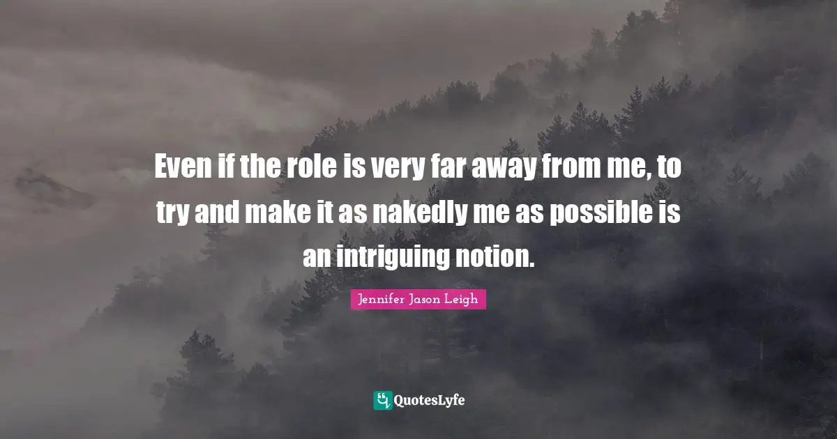 Even if the role is very far away from me, to try and make it as nakedly me as possible is an intriguing notion.