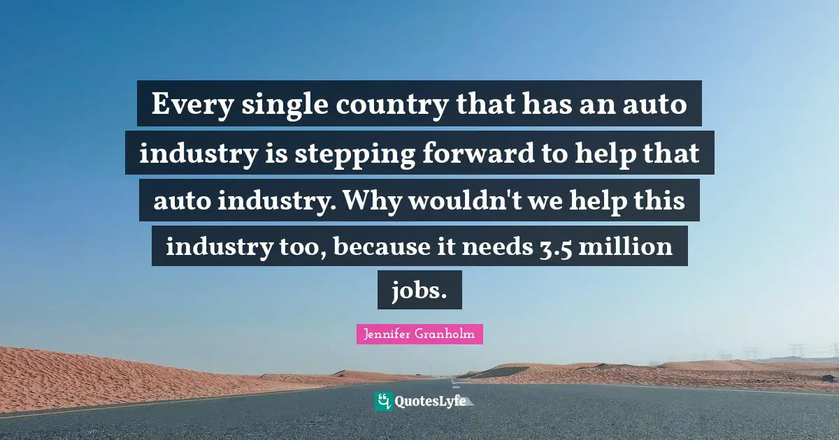 Every single country that has an auto industry is stepping forward to help that auto industry. Why wouldn't we help this industry too, because it needs 3.5 million jobs.