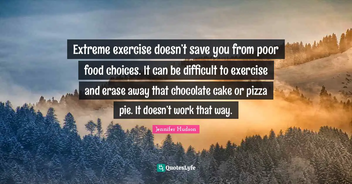 Extreme exercise doesn’t save you from poor food choices. It can be difficult to exercise and erase away that chocolate cake or pizza pie. It doesn’t work that way.