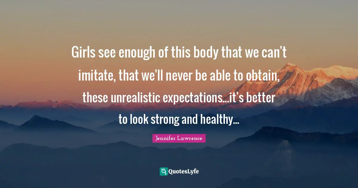 Girls see enough of this body that we can't imitate, that we'll never be able to obtain, these unrealistic expectations...it's better to look strong and healthy...