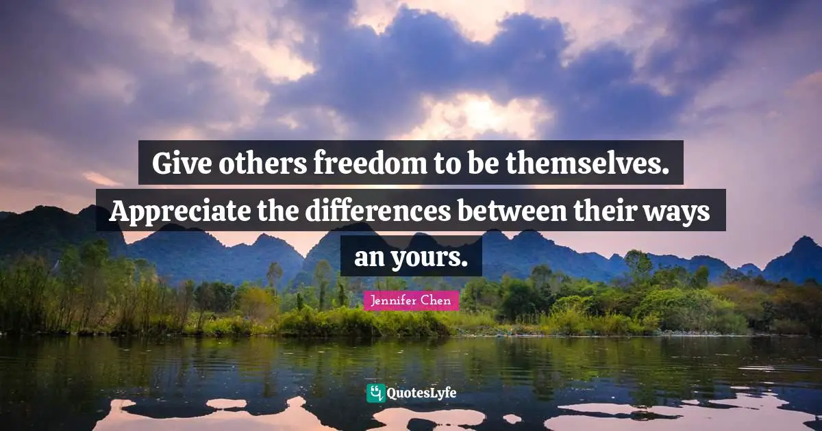 Give others freedom to be themselves. Appreciate the differences between their ways an yours.