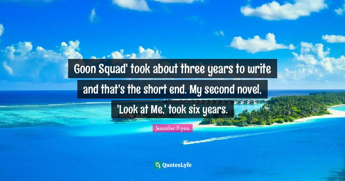 Look At Me Quotes: "Goon Squad' took about three years to write and that's the short end. My second novel, 'Look at Me,' took six years."