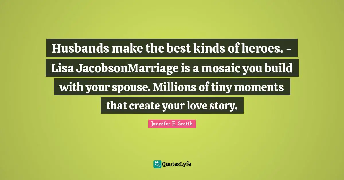 Husbands make the best kinds of heroes. - Lisa JacobsonMarriage is a mosaic you build with your spouse. Millions of tiny moments that create your love story.