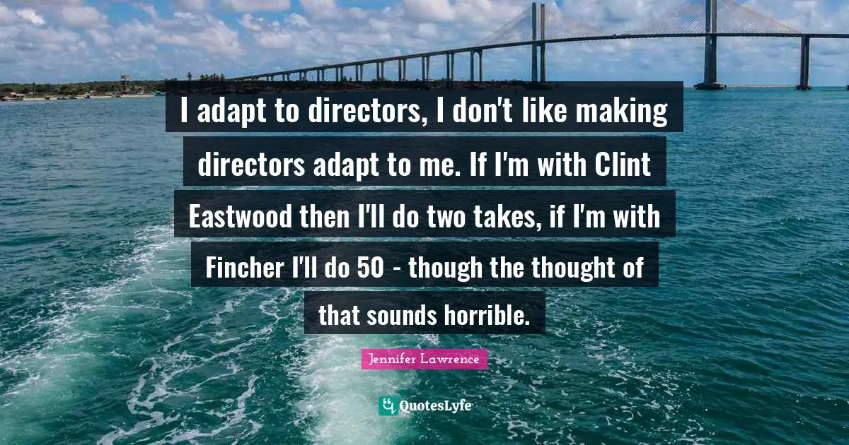I adapt to directors, I don't like making directors adapt to me. If I'm with Clint Eastwood then I'll do two takes, if I'm with Fincher I'll do 50 - though the thought of that sounds horrible.
