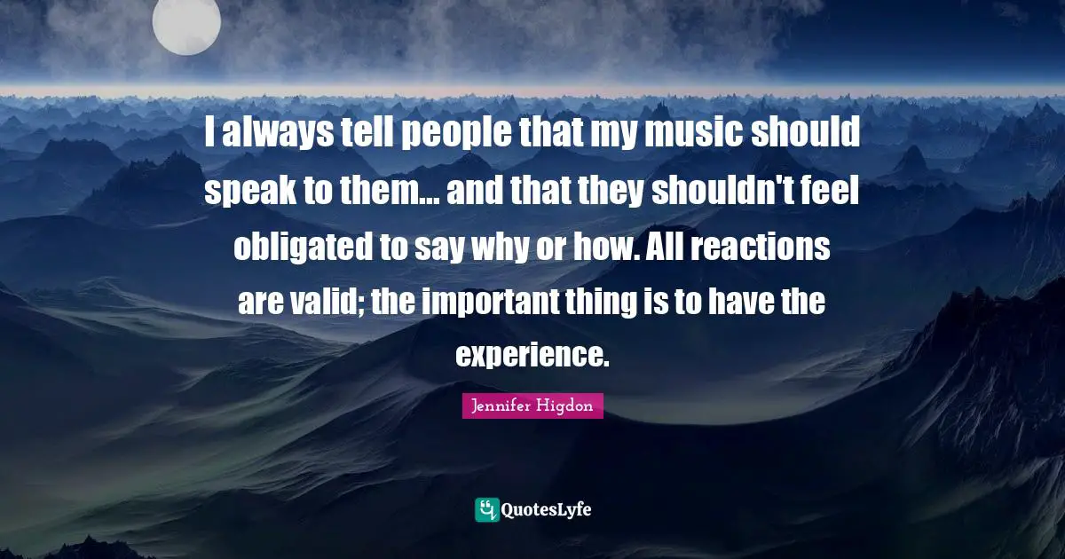 I always tell people that my music should speak to them... and that they shouldn't feel obligated to say why or how. All reactions are valid; the important thing is to have the experience.