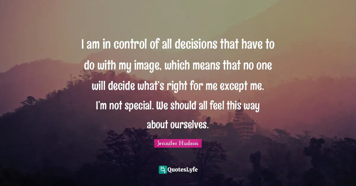 I am in control of all decisions that have to do with my image, which means that no one will decide what’s right for me except me. I’m not special. We should all feel this way about ourselves.