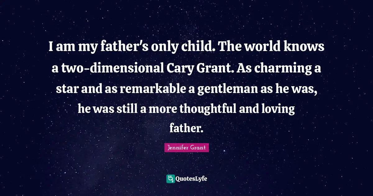 I am my father's only child. The world knows a two-dimensional Cary Grant. As charming a star and as remarkable a gentleman as he was, he was still a more thoughtful and loving father.