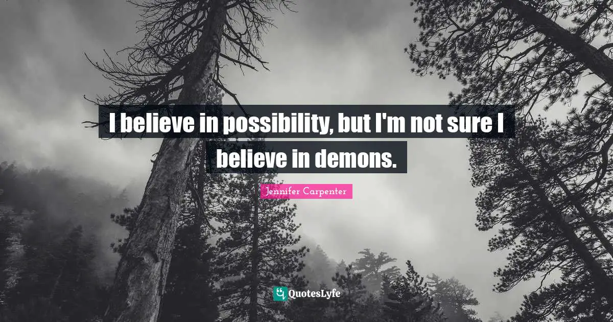 I believe in possibility, but I'm not sure I believe in demons.