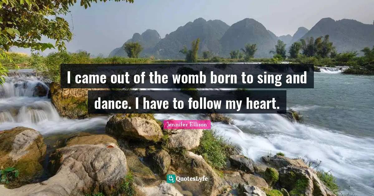 Jennifer Ellison Quotes: "I came out of the womb born to sing and dance. I have to follow my heart."